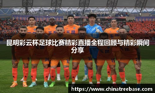 昆明彩云杯足球比赛精彩直播全程回顾与精彩瞬间分享